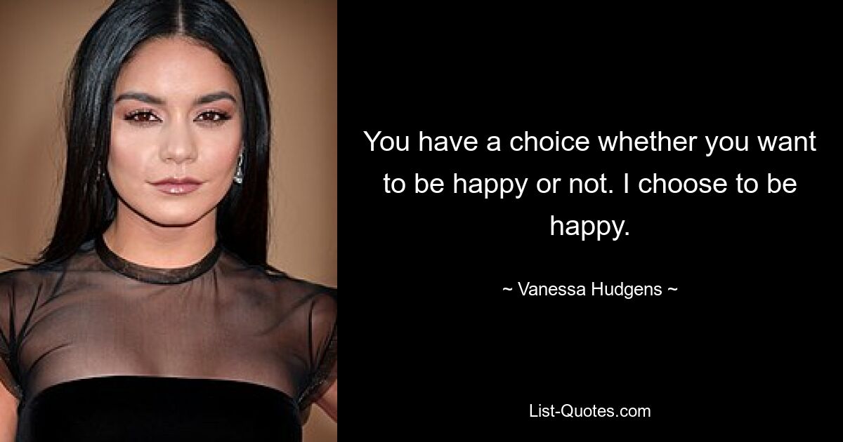 You have a choice whether you want to be happy or not. I choose to be happy. — © Vanessa Hudgens