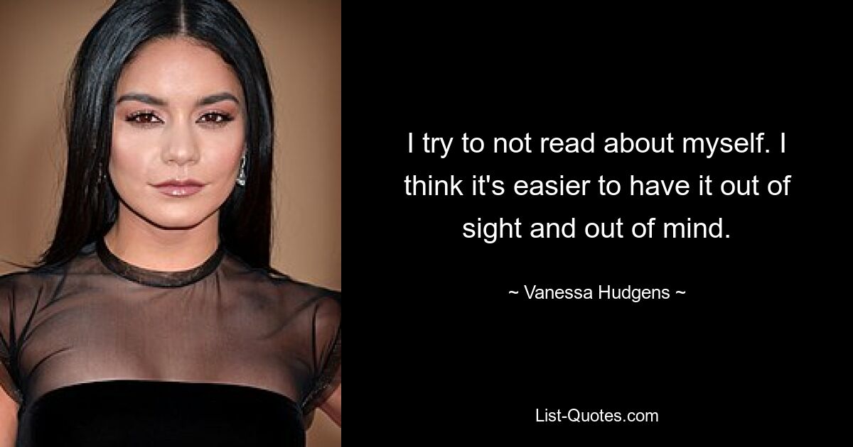 I try to not read about myself. I think it's easier to have it out of sight and out of mind. — © Vanessa Hudgens