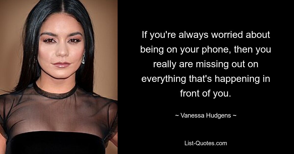 If you're always worried about being on your phone, then you really are missing out on everything that's happening in front of you. — © Vanessa Hudgens