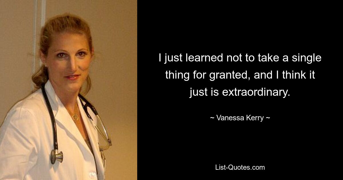 I just learned not to take a single thing for granted, and I think it just is extraordinary. — © Vanessa Kerry