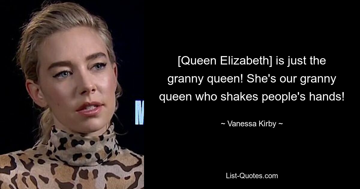 [Queen Elizabeth] is just the granny queen! She's our granny queen who shakes people's hands! — © Vanessa Kirby