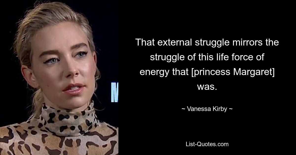 That external struggle mirrors the struggle of this life force of energy that [princess Margaret] was. — © Vanessa Kirby