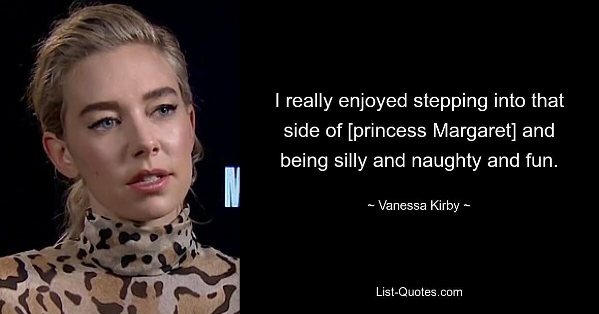 I really enjoyed stepping into that side of [princess Margaret] and being silly and naughty and fun. — © Vanessa Kirby