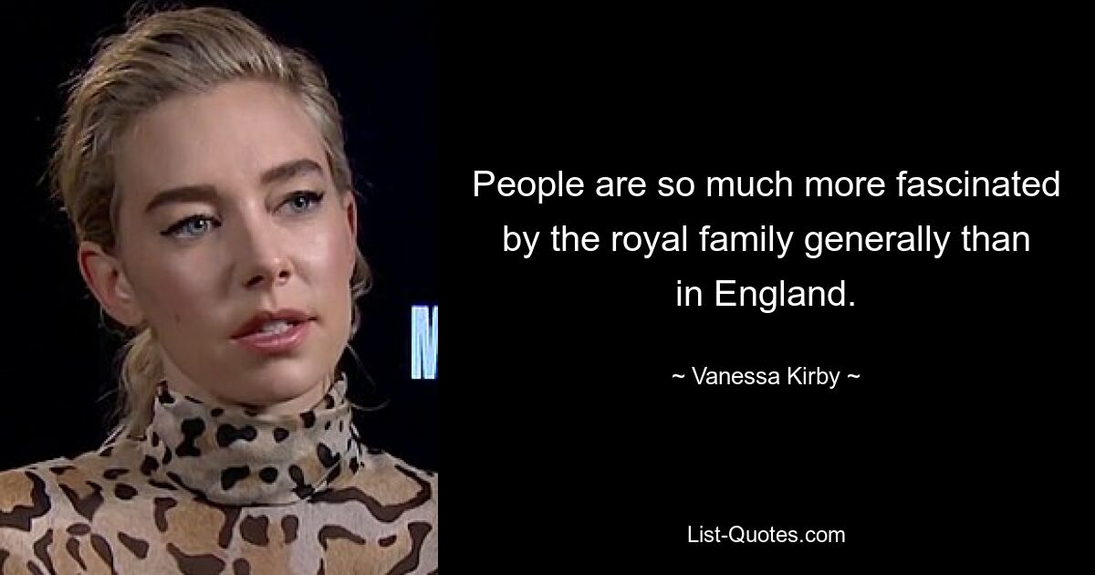 People are so much more fascinated by the royal family generally than in England. — © Vanessa Kirby