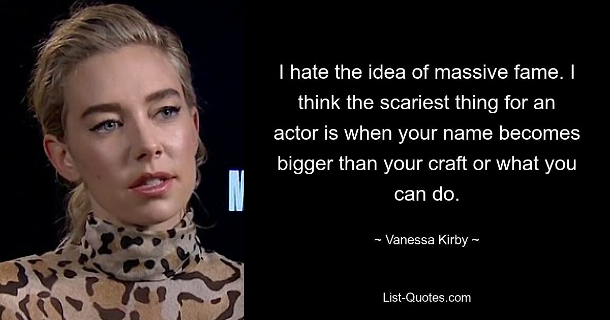 I hate the idea of massive fame. I think the scariest thing for an actor is when your name becomes bigger than your craft or what you can do. — © Vanessa Kirby