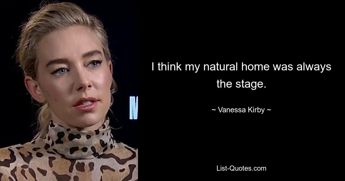 I think my natural home was always the stage. — © Vanessa Kirby