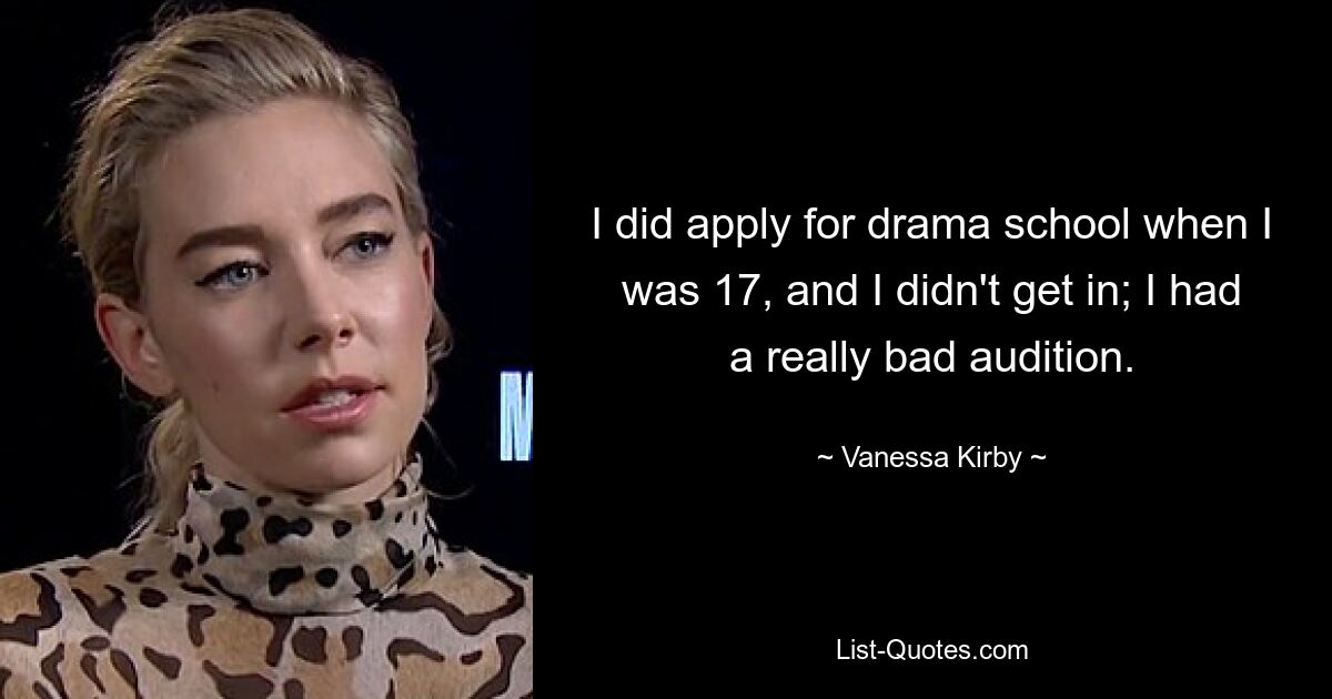 I did apply for drama school when I was 17, and I didn't get in; I had a really bad audition. — © Vanessa Kirby