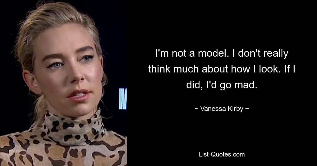 I'm not a model. I don't really think much about how I look. If I did, I'd go mad. — © Vanessa Kirby