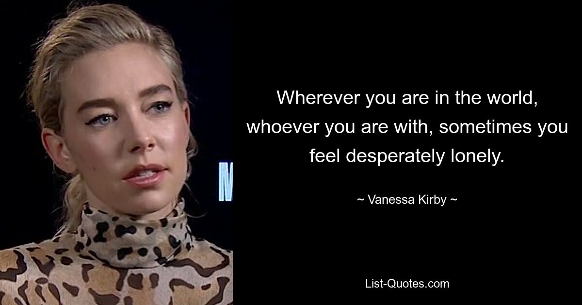 Wherever you are in the world, whoever you are with, sometimes you feel desperately lonely. — © Vanessa Kirby