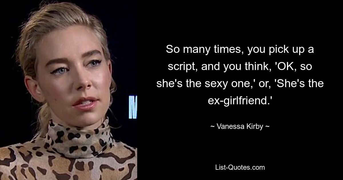 So many times, you pick up a script, and you think, 'OK, so she's the sexy one,' or, 'She's the ex-girlfriend.' — © Vanessa Kirby