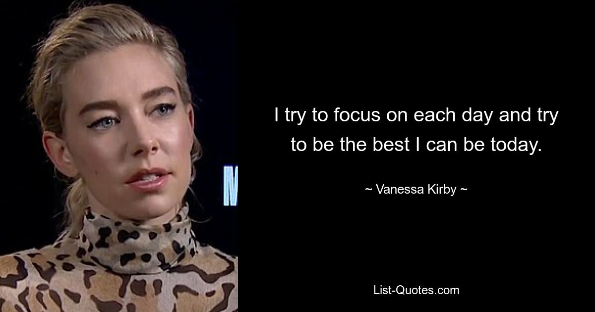 I try to focus on each day and try to be the best I can be today. — © Vanessa Kirby