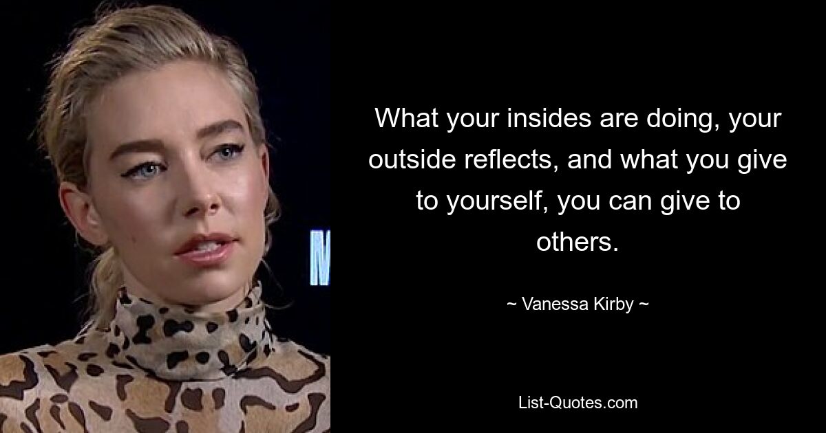 What your insides are doing, your outside reflects, and what you give to yourself, you can give to others. — © Vanessa Kirby