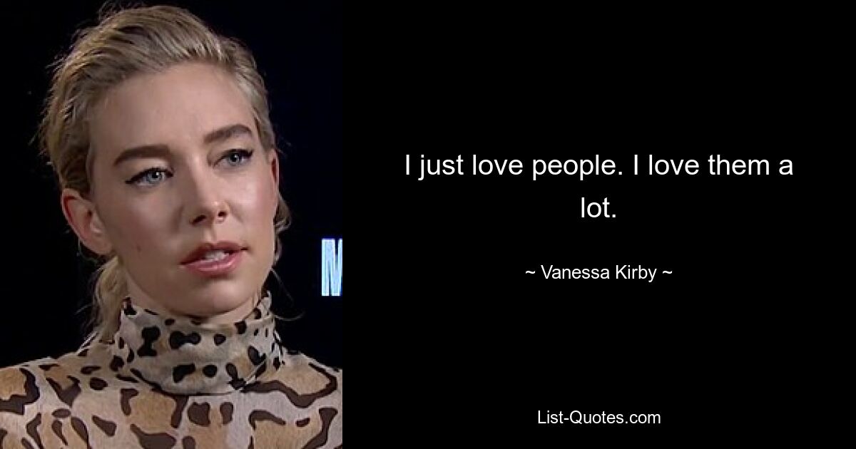 I just love people. I love them a lot. — © Vanessa Kirby