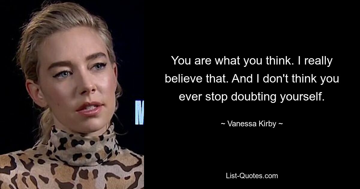 You are what you think. I really believe that. And I don't think you ever stop doubting yourself. — © Vanessa Kirby