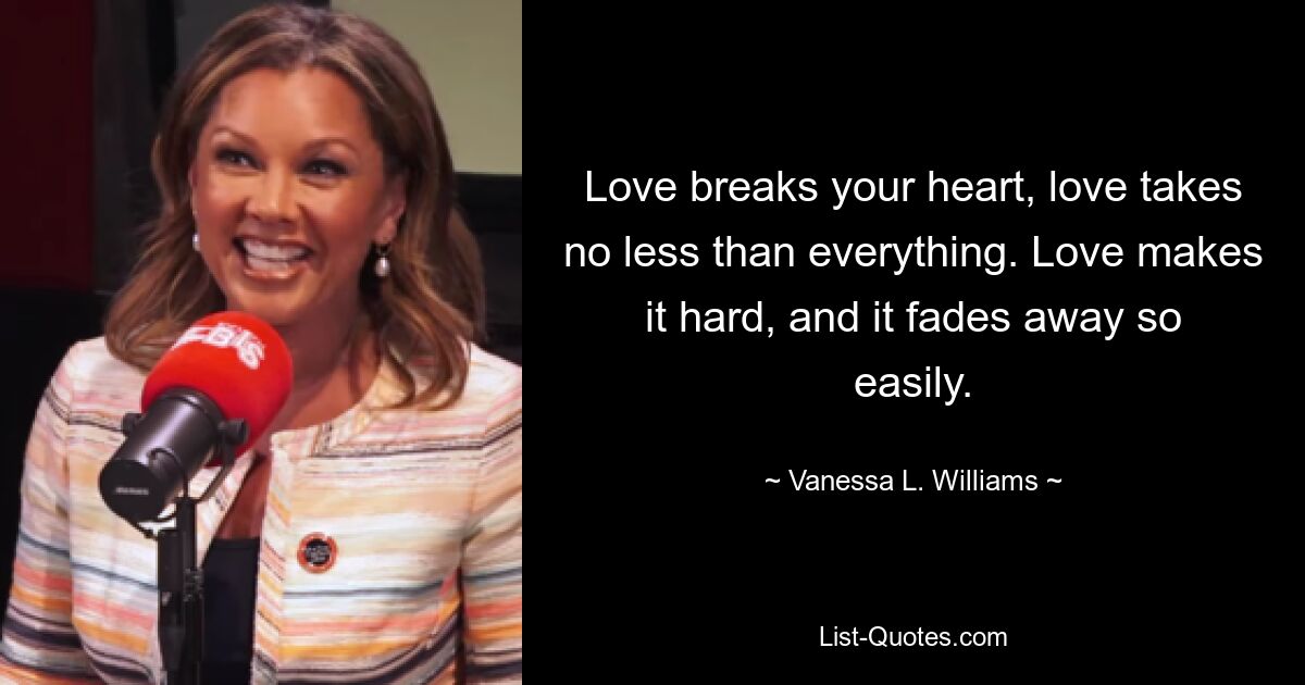 Love breaks your heart, love takes no less than everything. Love makes it hard, and it fades away so easily. — © Vanessa L. Williams