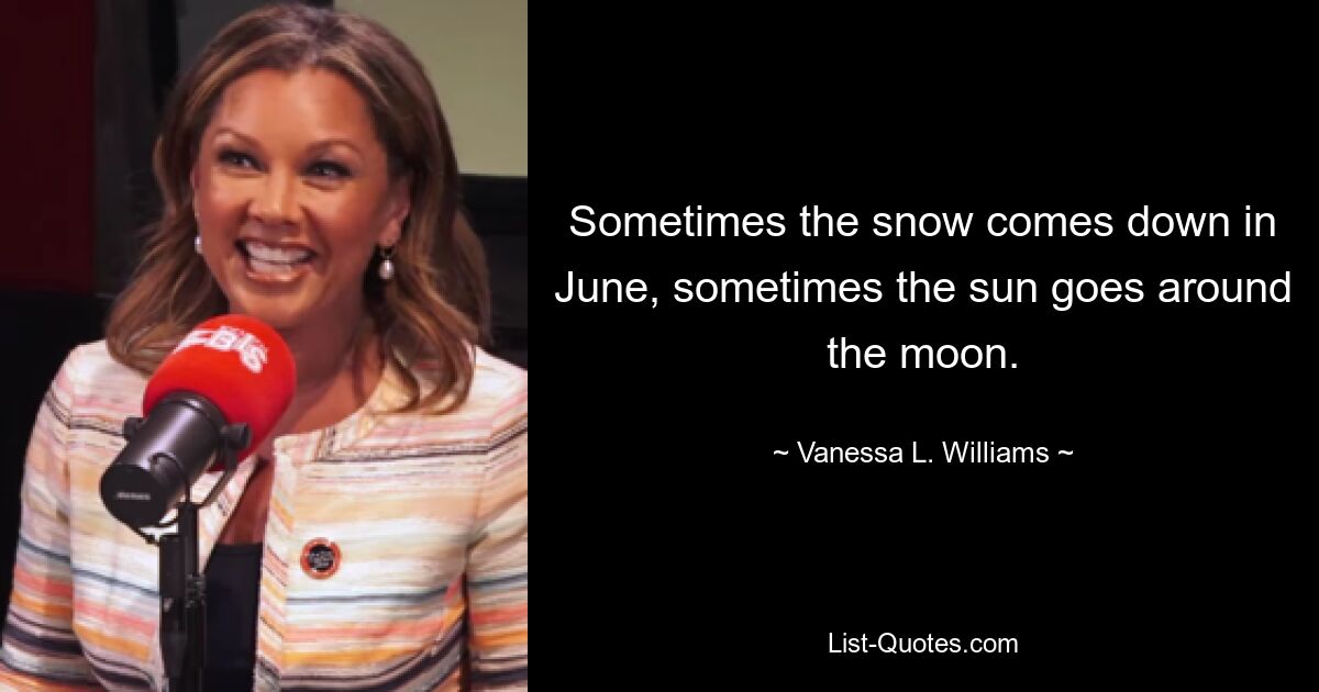 Sometimes the snow comes down in June, sometimes the sun goes around the moon. — © Vanessa L. Williams