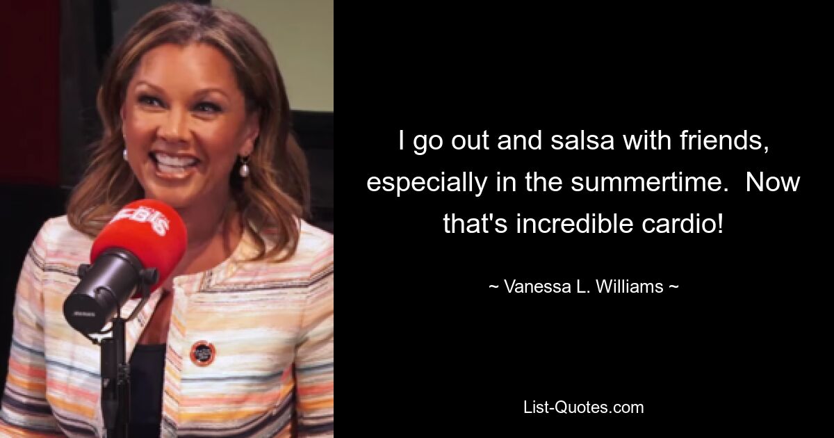 I go out and salsa with friends, especially in the summertime.  Now that's incredible cardio! — © Vanessa L. Williams