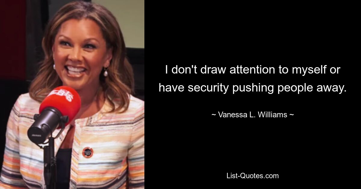 I don't draw attention to myself or have security pushing people away. — © Vanessa L. Williams