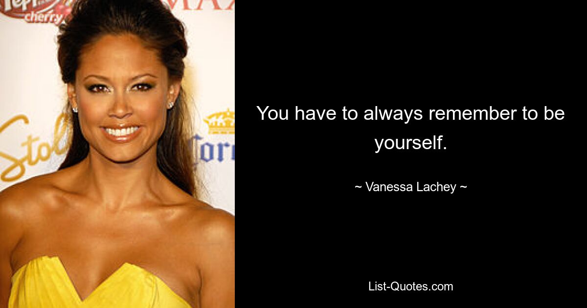 You have to always remember to be yourself. — © Vanessa Lachey