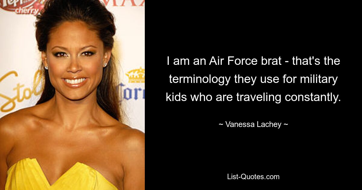 I am an Air Force brat - that's the terminology they use for military kids who are traveling constantly. — © Vanessa Lachey