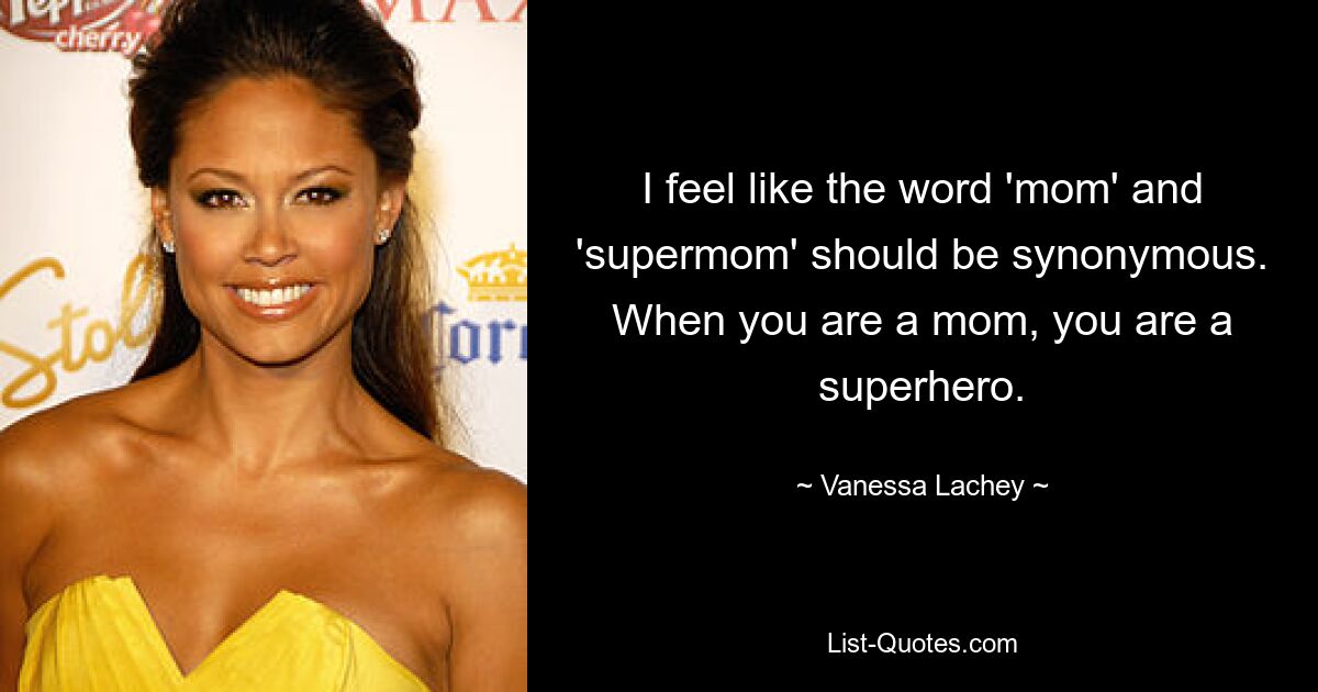 I feel like the word 'mom' and 'supermom' should be synonymous. When you are a mom, you are a superhero. — © Vanessa Lachey