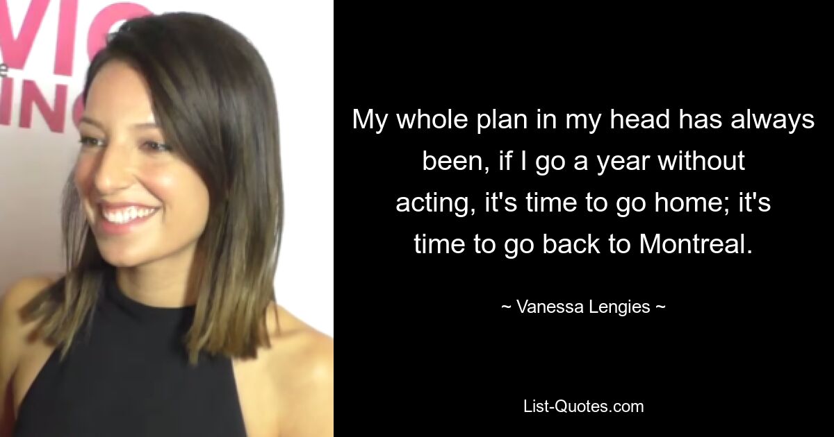 My whole plan in my head has always been, if I go a year without acting, it's time to go home; it's time to go back to Montreal. — © Vanessa Lengies