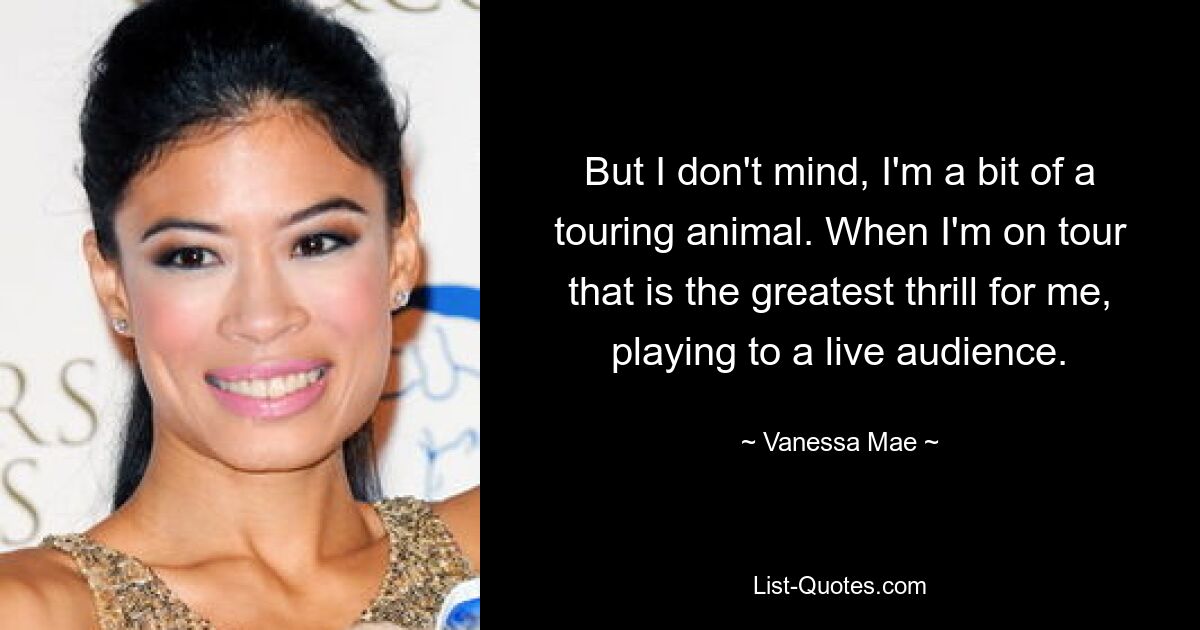 But I don't mind, I'm a bit of a touring animal. When I'm on tour that is the greatest thrill for me, playing to a live audience. — © Vanessa Mae