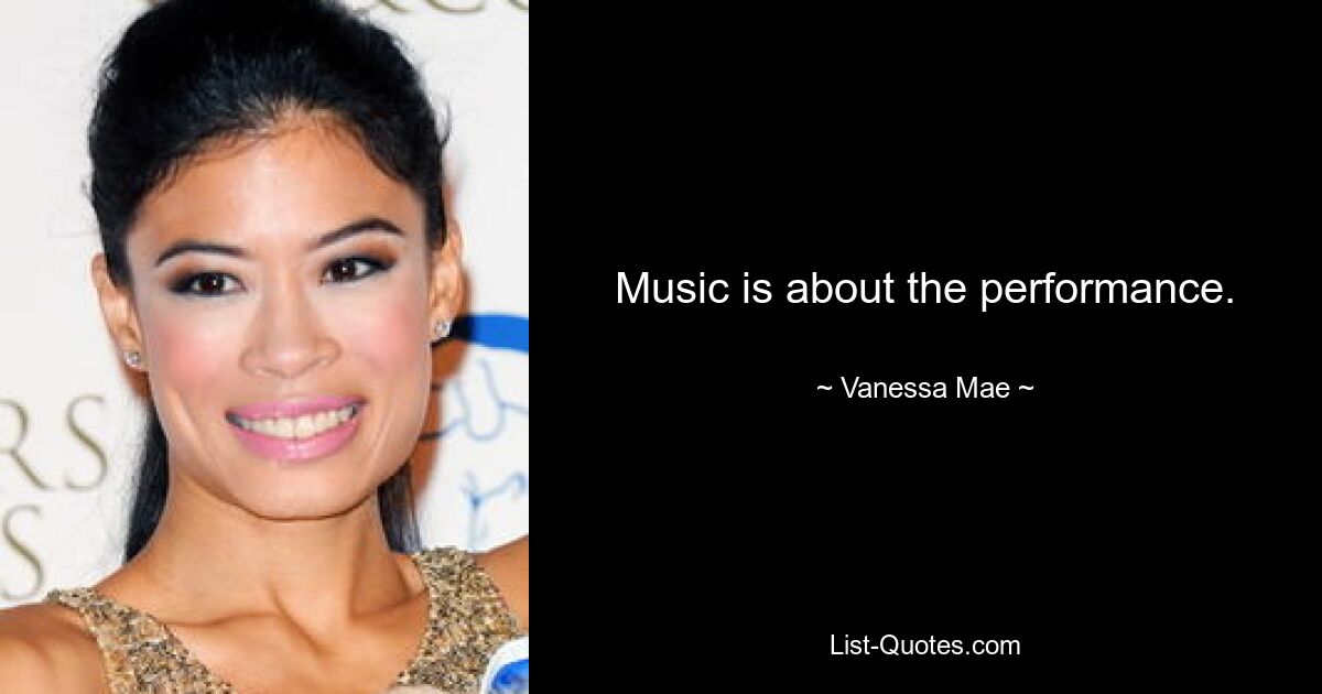 Music is about the performance. — © Vanessa Mae