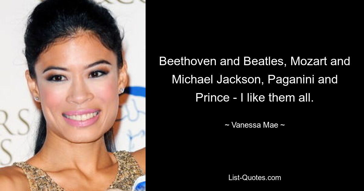 Beethoven and Beatles, Mozart and Michael Jackson, Paganini and Prince - I like them all. — © Vanessa Mae