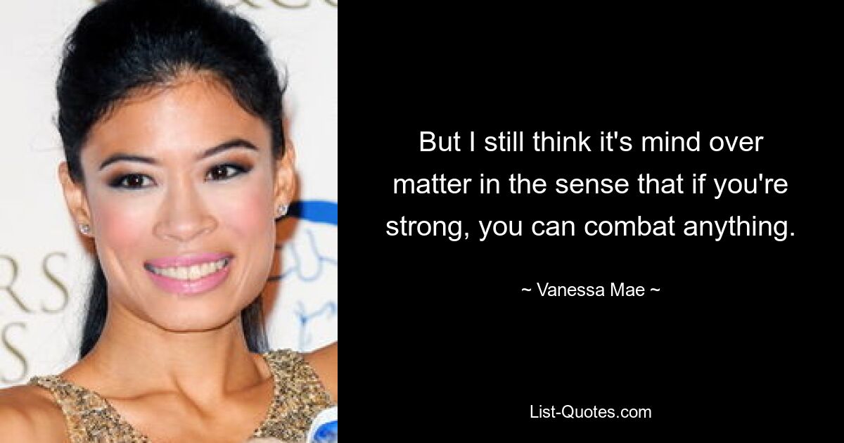 But I still think it's mind over matter in the sense that if you're strong, you can combat anything. — © Vanessa Mae