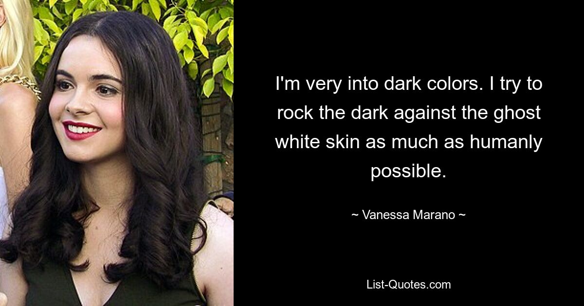 I'm very into dark colors. I try to rock the dark against the ghost white skin as much as humanly possible. — © Vanessa Marano