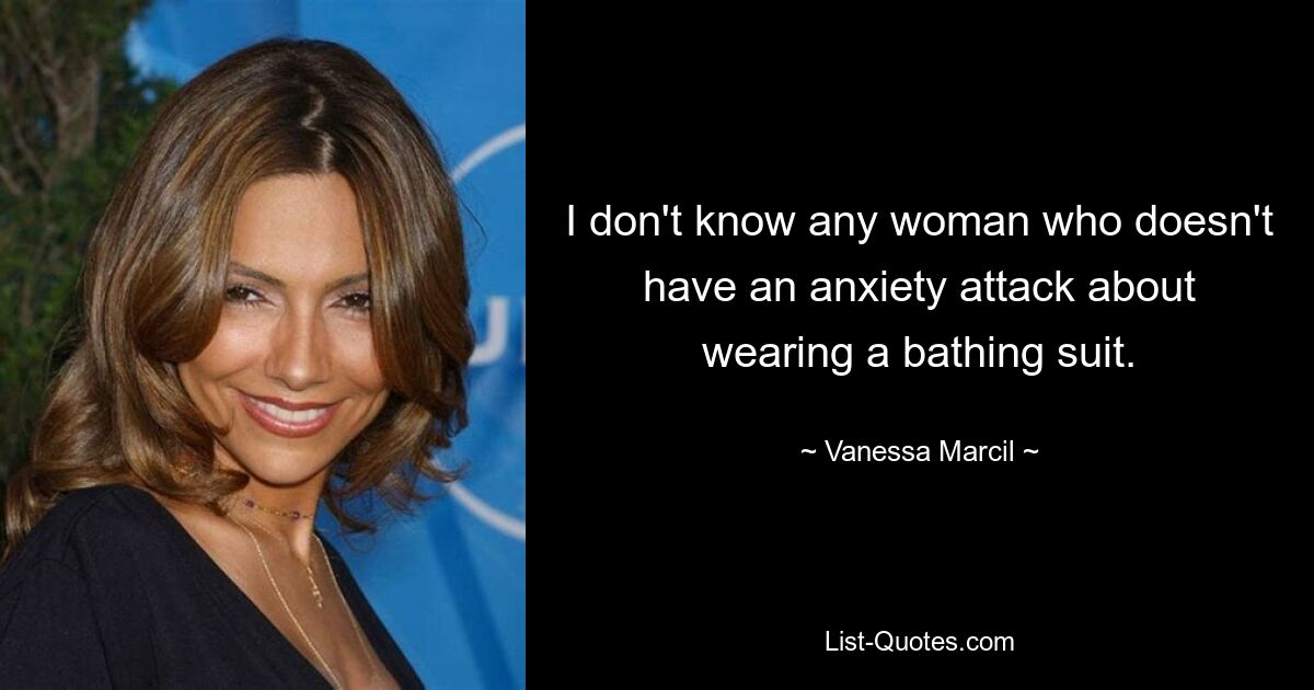 I don't know any woman who doesn't have an anxiety attack about wearing a bathing suit. — © Vanessa Marcil