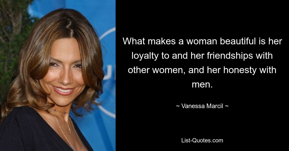 What makes a woman beautiful is her loyalty to and her friendships with other women, and her honesty with men. — © Vanessa Marcil