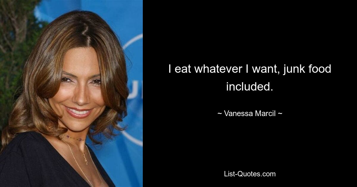 I eat whatever I want, junk food included. — © Vanessa Marcil