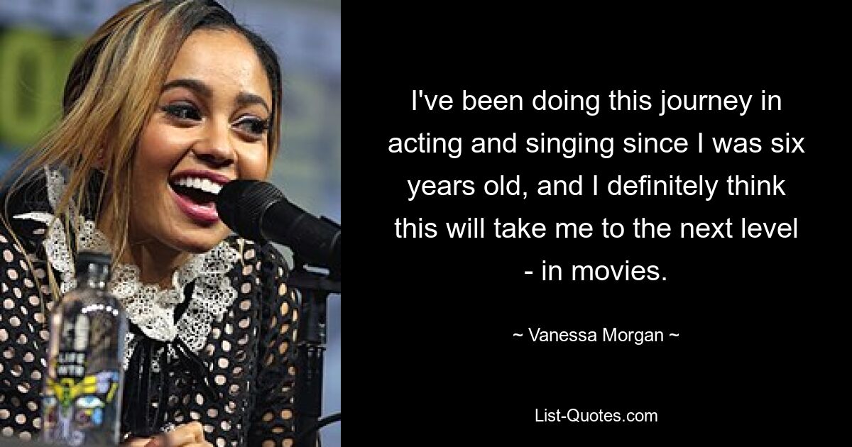 I've been doing this journey in acting and singing since I was six years old, and I definitely think this will take me to the next level - in movies. — © Vanessa Morgan