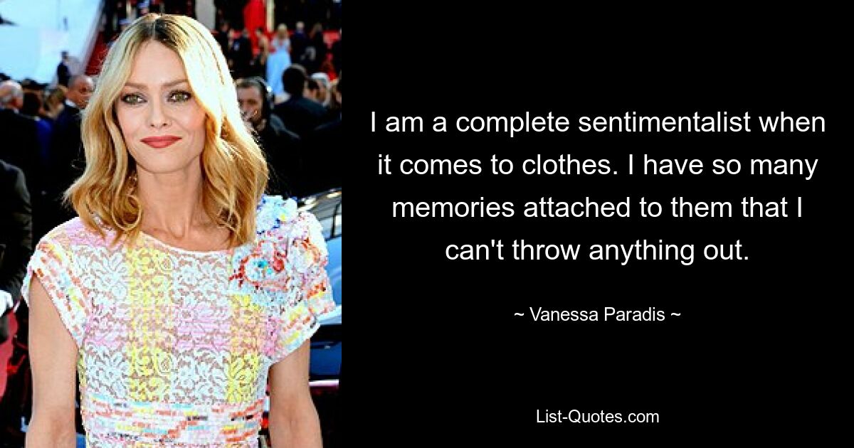 I am a complete sentimentalist when it comes to clothes. I have so many memories attached to them that I can't throw anything out. — © Vanessa Paradis