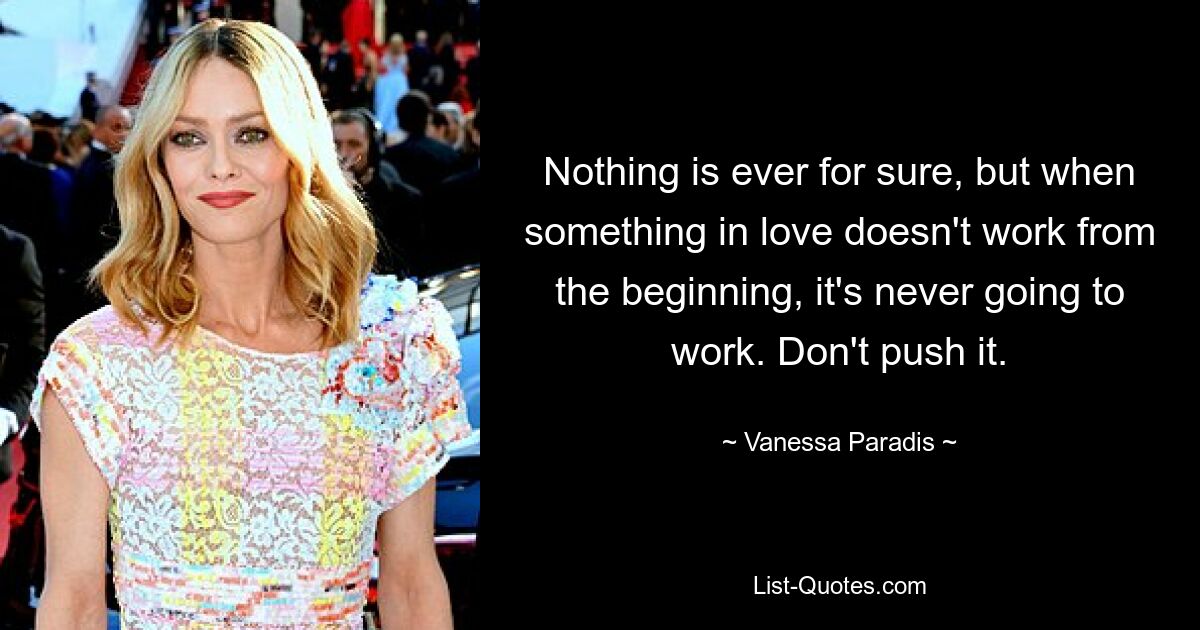 Nothing is ever for sure, but when something in love doesn't work from the beginning, it's never going to work. Don't push it. — © Vanessa Paradis