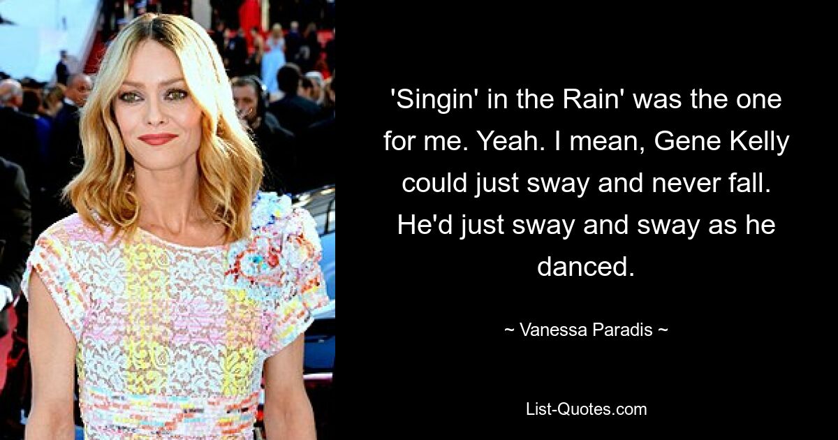 'Singin' in the Rain' was the one for me. Yeah. I mean, Gene Kelly could just sway and never fall. He'd just sway and sway as he danced. — © Vanessa Paradis