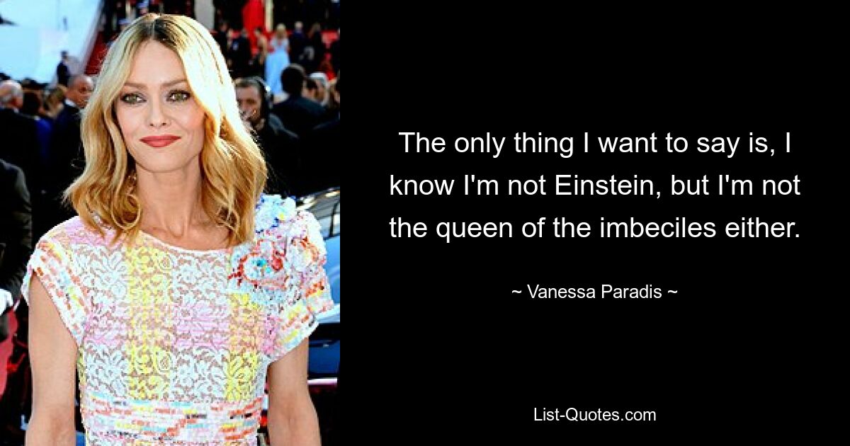 The only thing I want to say is, I know I'm not Einstein, but I'm not the queen of the imbeciles either. — © Vanessa Paradis