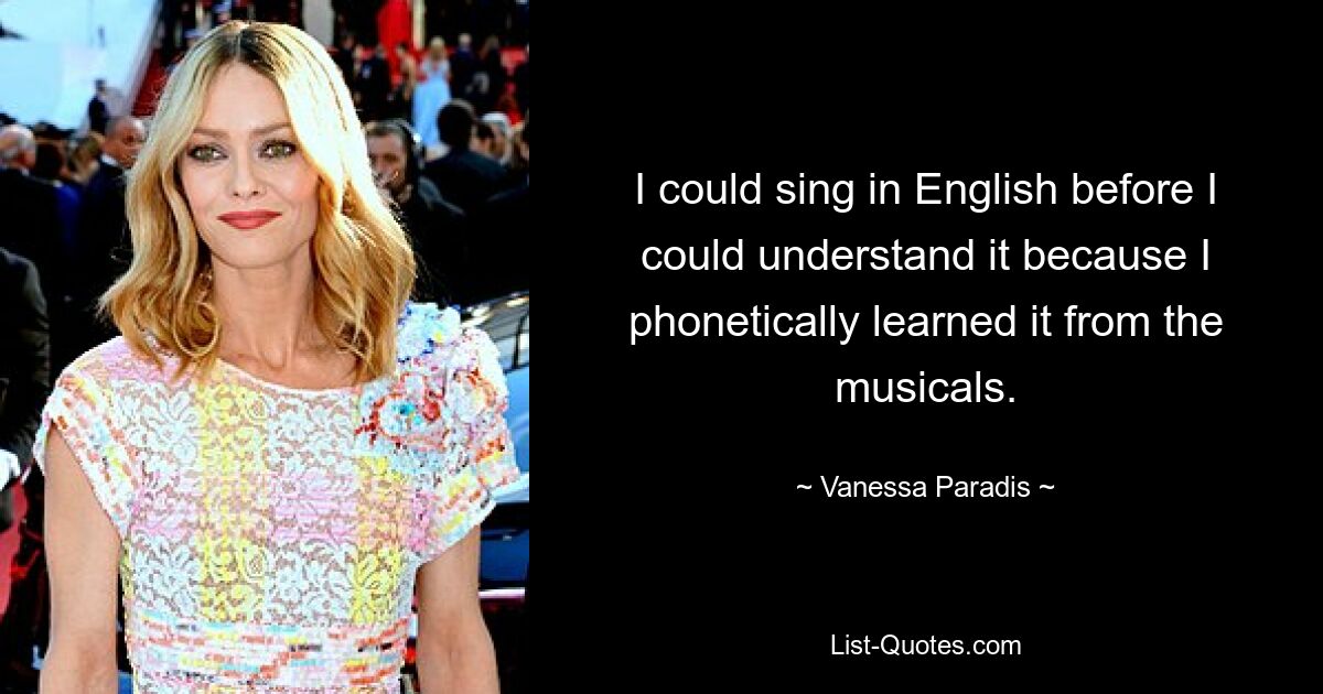 I could sing in English before I could understand it because I phonetically learned it from the musicals. — © Vanessa Paradis