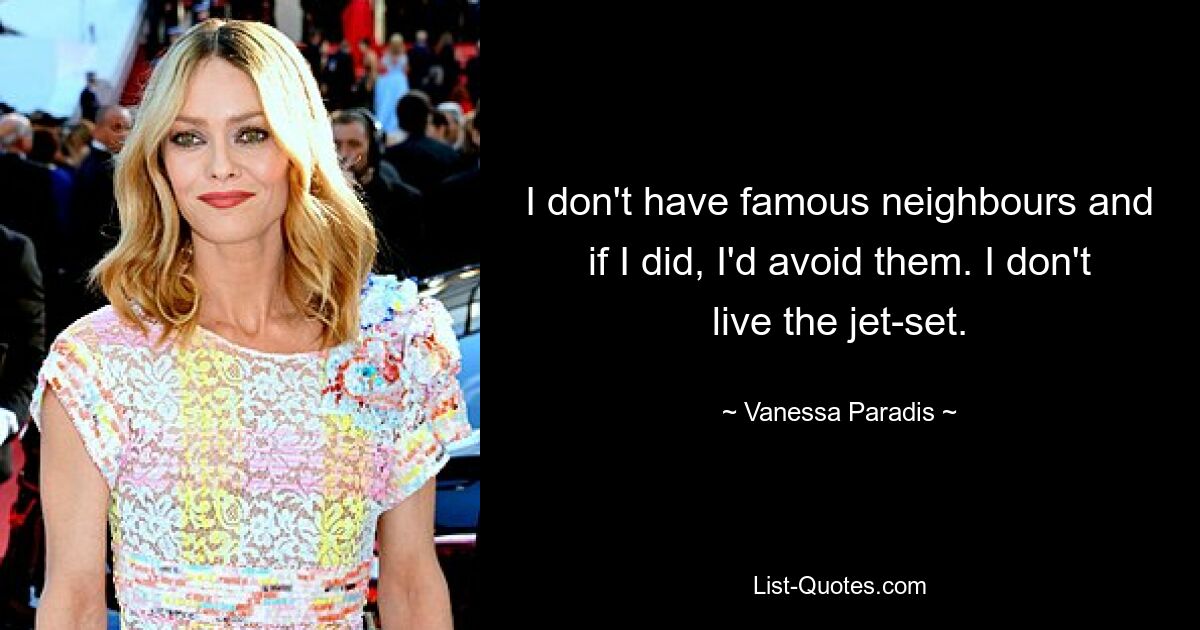 I don't have famous neighbours and if I did, I'd avoid them. I don't live the jet-set. — © Vanessa Paradis