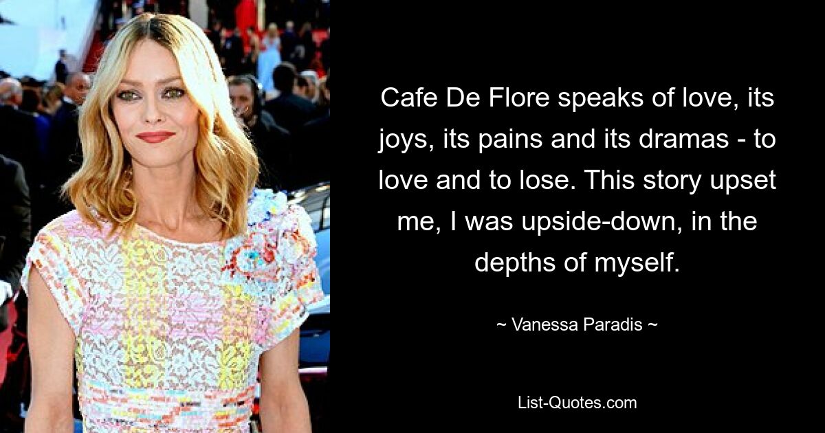 Cafe De Flore speaks of love, its joys, its pains and its dramas - to love and to lose. This story upset me, I was upside-down, in the depths of myself. — © Vanessa Paradis