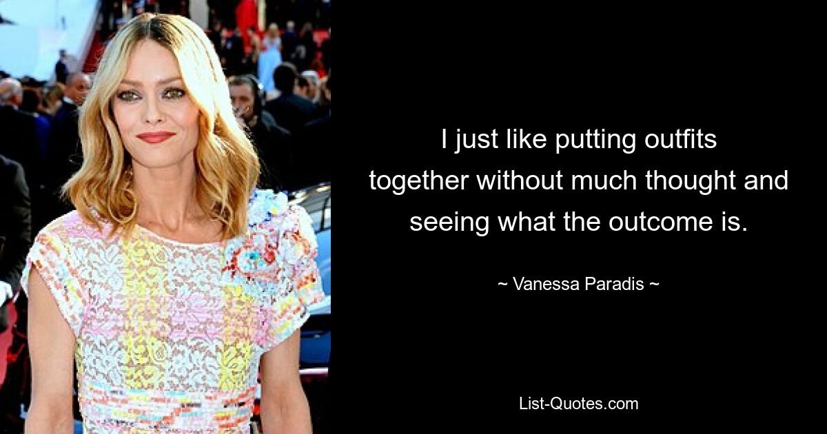 I just like putting outfits together without much thought and seeing what the outcome is. — © Vanessa Paradis