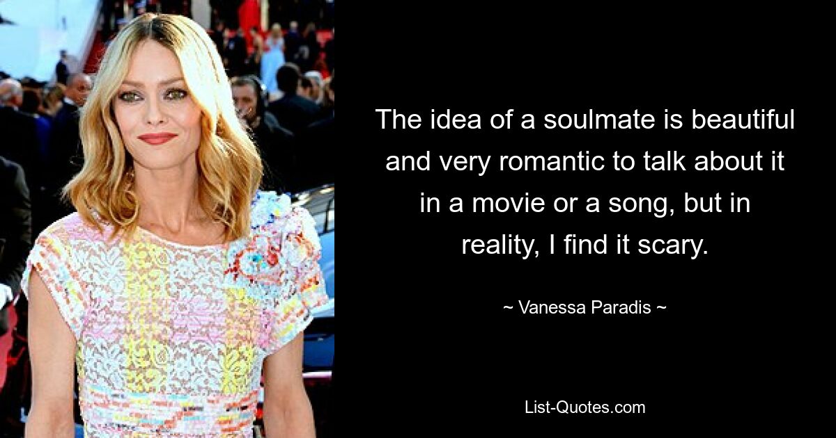 The idea of a soulmate is beautiful and very romantic to talk about it in a movie or a song, but in reality, I find it scary. — © Vanessa Paradis