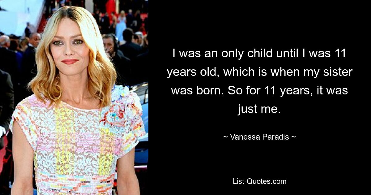 I was an only child until I was 11 years old, which is when my sister was born. So for 11 years, it was just me. — © Vanessa Paradis