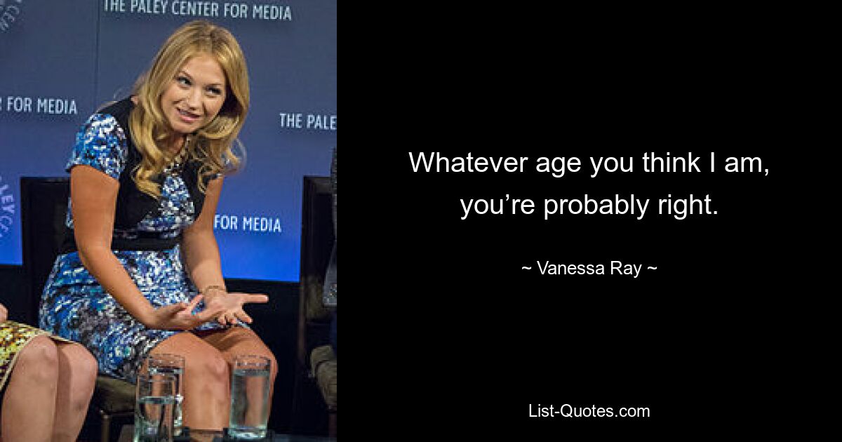 Whatever age you think I am, you’re probably right. — © Vanessa Ray