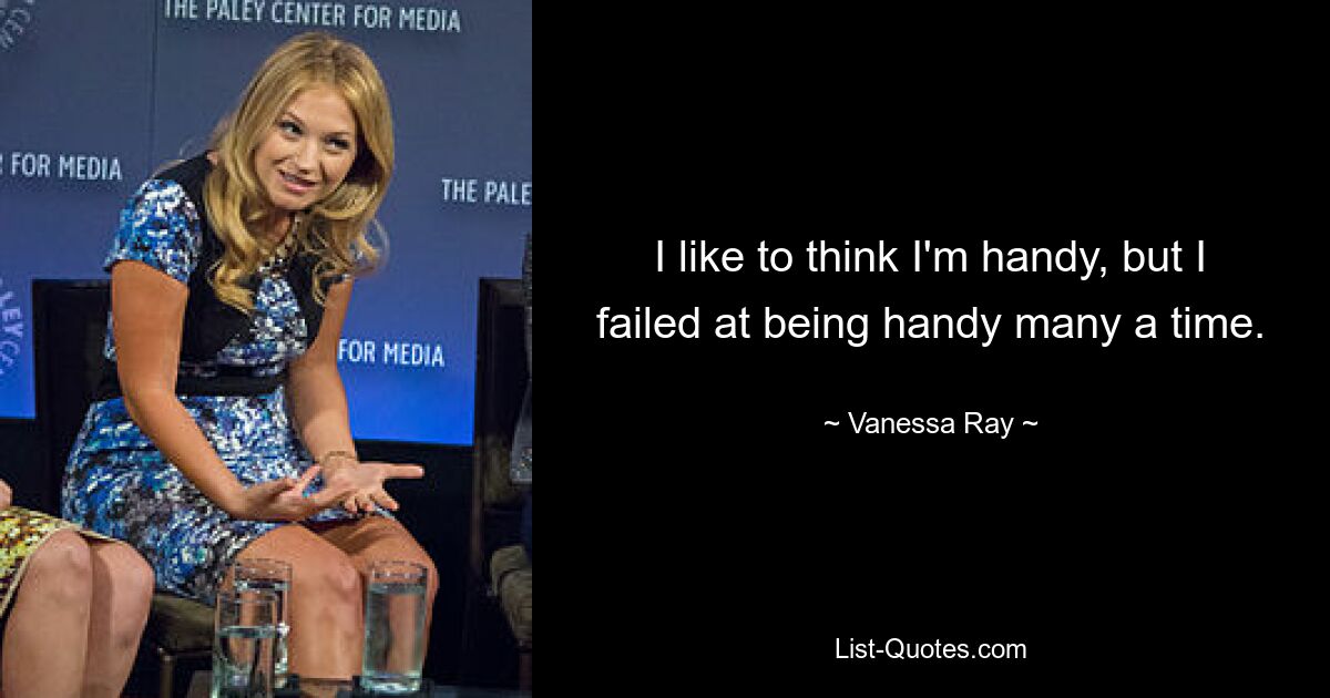 I like to think I'm handy, but I failed at being handy many a time. — © Vanessa Ray