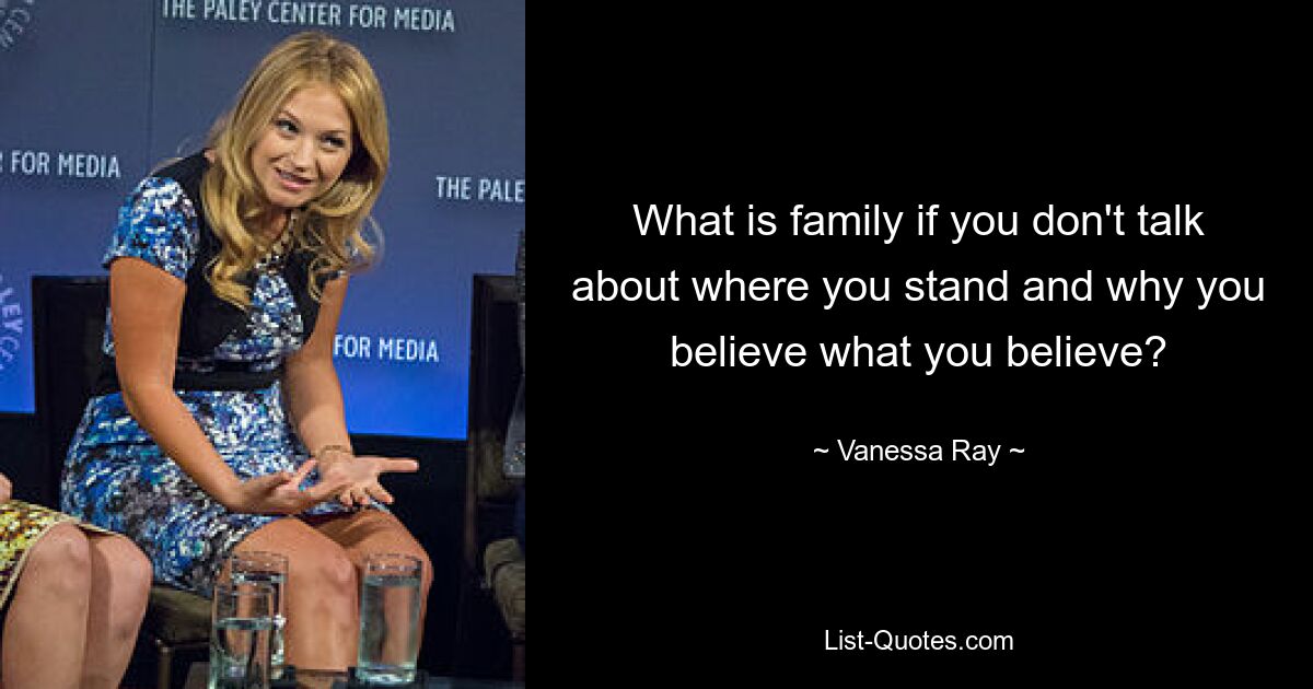 What is family if you don't talk about where you stand and why you believe what you believe? — © Vanessa Ray