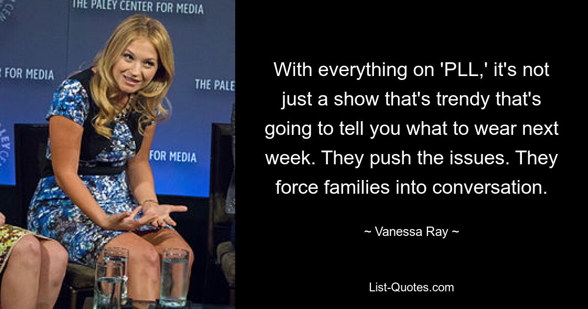 With everything on 'PLL,' it's not just a show that's trendy that's going to tell you what to wear next week. They push the issues. They force families into conversation. — © Vanessa Ray