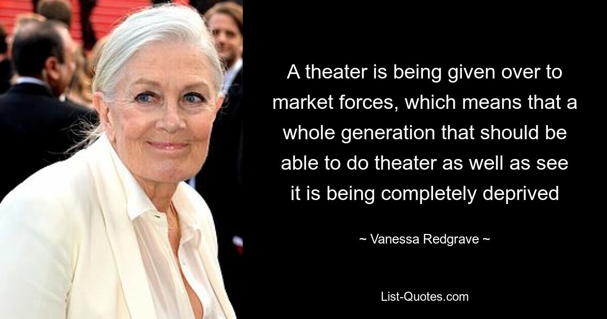 Ein Theater wird den Kräften des Marktes ausgeliefert, was bedeutet, dass eine ganze Generation, die sowohl Theater spielen als auch sehen sollte, völlig benachteiligt wird – © Vanessa Redgrave